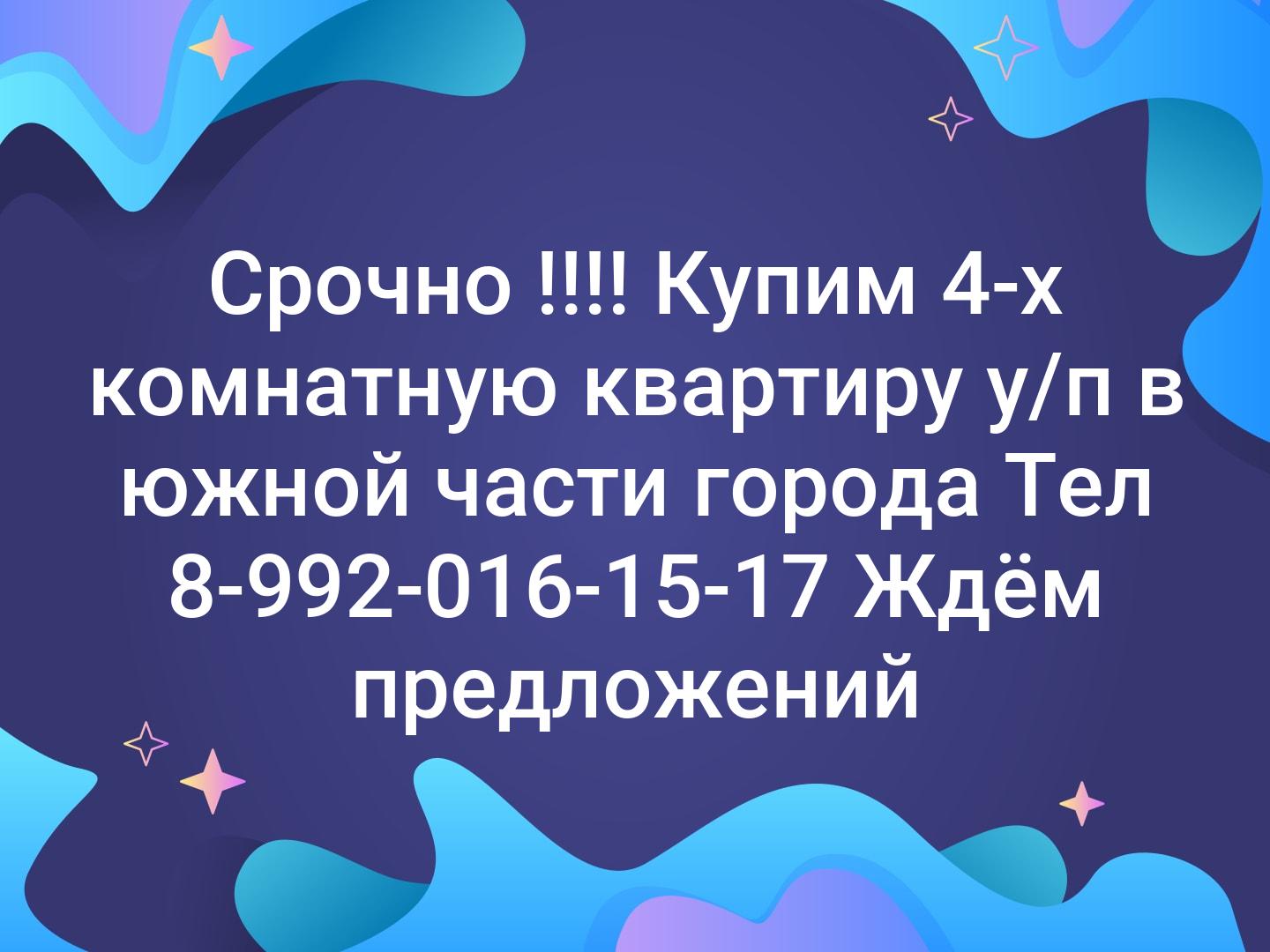 Срочно !!!! Купим 4-х комнатную квартиру у/п в южной части города 
Тел 8-992-016-15-17
Ждём предложений