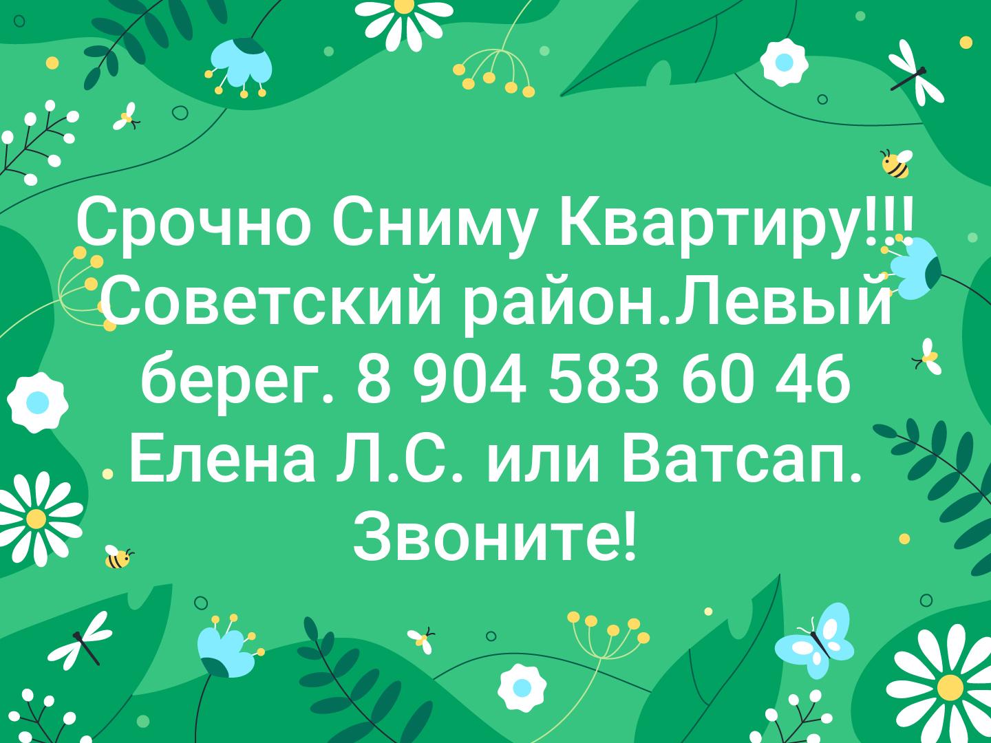 Срочно Сниму Квартиру!!! Советский район.Левый берег. 8 904 583 60 46 Елена Л.С. или Ватсап. Звоните!