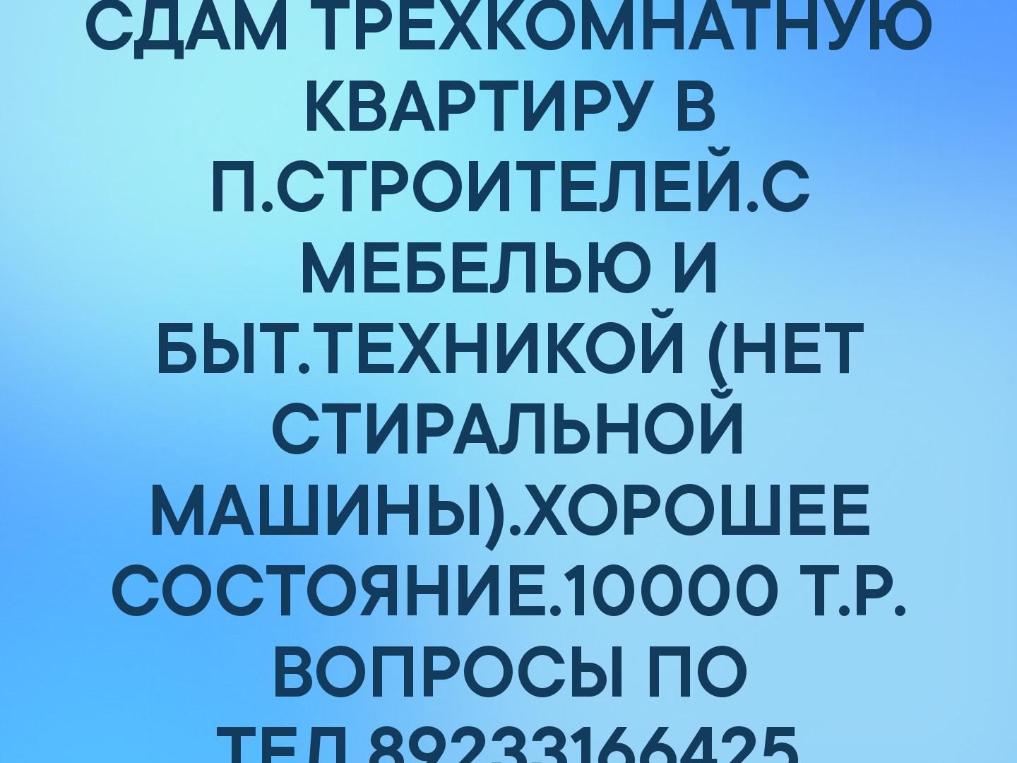 СДАМ ТРЕХКОМНАТНУЮ КВАРТИРУ В П.СТРОИТЕЛЕЙ.С МЕБЕЛЬЮ И БЫТ.ТЕХНИКОЙ (НЕТ СТИРАЛЬНОЙ МАШИНЫ).ХОРОШЕЕ СОСТОЯНИЕ.10000 Т.Р. ВОПРОСЫ ПО ТЕЛ.89233166425
