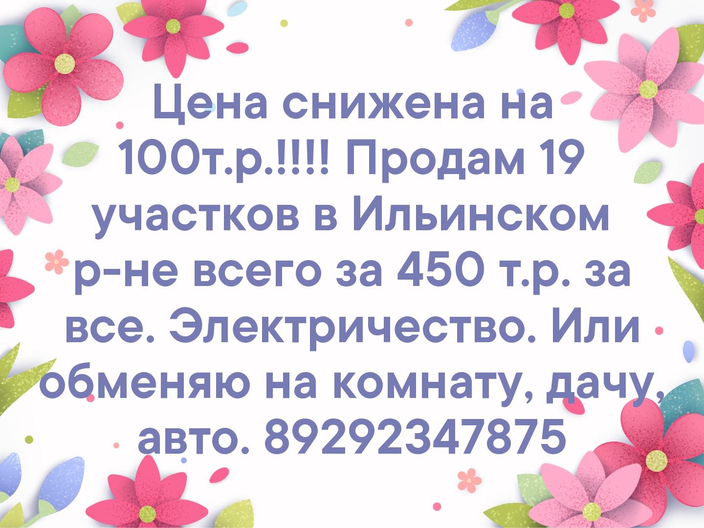 Цена снижена  на 100т.р.!!!!
Продам 19 участков в Ильинском р-не всего за 450 т.р. за все. Электричество.  Или обменяю на комнату, дачу, авто.
8929234...