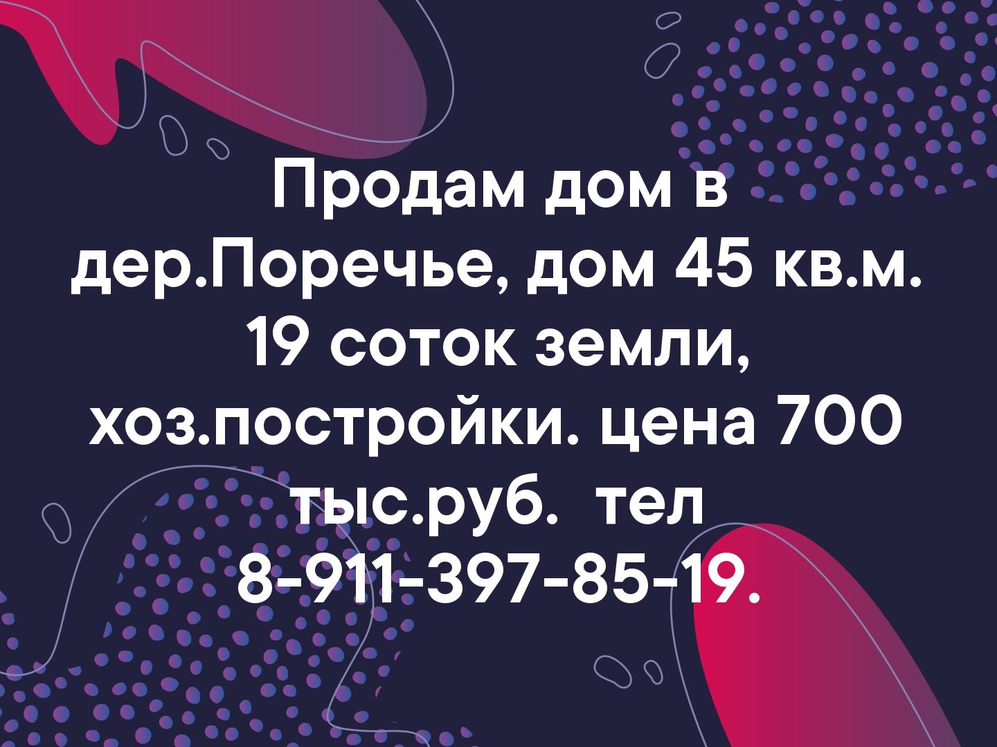 Продам дом в дер.Поречье, дом 45 кв.м. 19 соток земли, хоз.постройки. цена 700 тыс.руб.  тел 8-911-397-85-19.